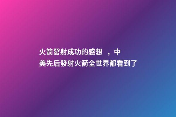 火箭發射成功的感想，中美先后發射火箭全世界都看到了